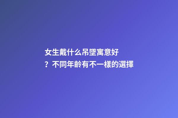 女生戴什么吊墜寓意好？不同年齡有不一樣的選擇